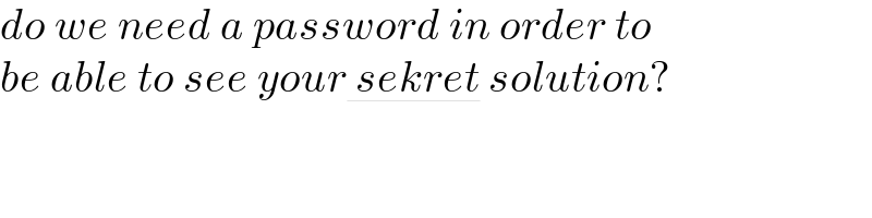 do we need a password in order to   be able to see your sekret solution?  