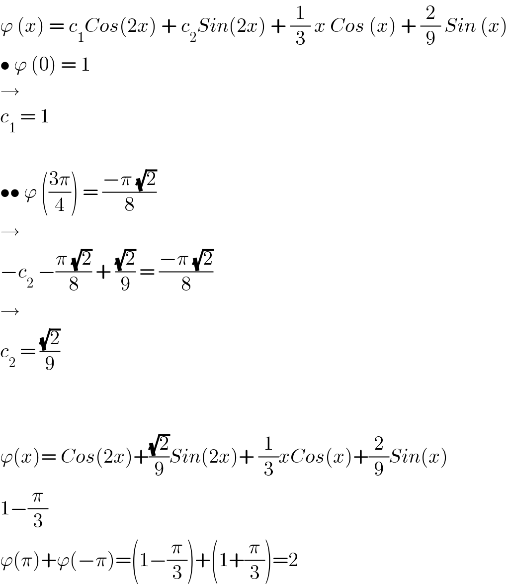 ϕ (x) = c_1 Cos(2x) + c_2 Sin(2x) + (1/3) x Cos (x) + (2/9) Sin (x)  • ϕ (0) = 1  →  c_1  = 1    •• ϕ (((3π)/4)) = ((−π (√2))/8)  →  −c_2  −((π (√2))/8) + ((√2)/9) = ((−π (√2))/8)  →  c_2  = ((√2)/9)      ϕ(x)= Cos(2x)+((√2)/9)Sin(2x)+ (1/3)xCos(x)+(2/9)Sin(x)  1−(π/3)  ϕ(π)+ϕ(−π)=(1−(π/3))+(1+(π/3))=2  