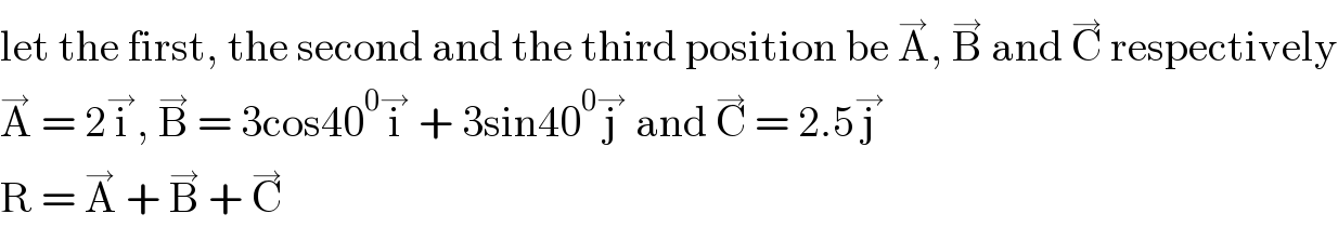 let the first, the second and the third position be A^→ , B^→  and C^→  respectively  A^→  = 2i^→ , B^→  = 3cos40^0 i^→  + 3sin40^0 j^→  and C^→  = 2.5j^→   R = A^→  + B^→  + C^→   