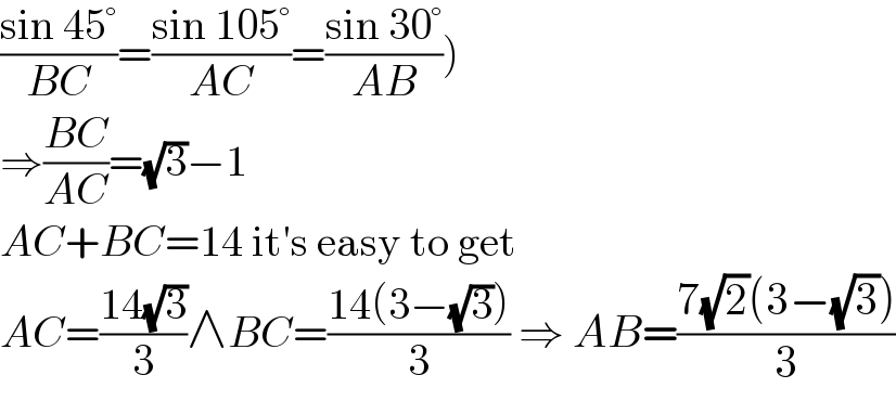 ((sin 45°)/(BC))=((sin 105°)/(AC))=((sin 30°)/(AB)))  ⇒((BC)/(AC))=(√3)−1  AC+BC=14 it′s easy to get  AC=((14(√3))/3)∧BC=((14(3−(√3)))/3) ⇒ AB=((7(√2)(3−(√3)))/3)  