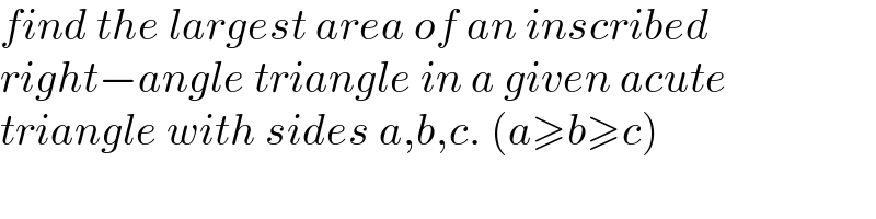 find the largest area of an inscribed  right−angle triangle in a given acute  triangle with sides a,b,c. (a≥b≥c)  