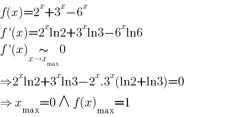 f(x)=2^x +3^x −6^x   f ′(x)=2^x ln2+3^x ln3−6^x ln6  f ′(x)∼_(x→x_(max) ) 0  ⇒2^x ln2+3^x ln3−2^x .3^x (ln2+ln3)=0  ⇒ x_(max) =0 ∧ f(x)_(max) =1  