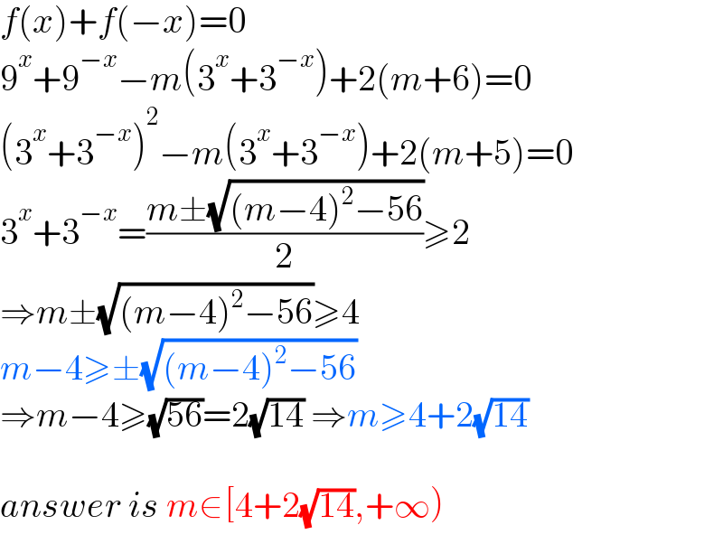 f(x)+f(−x)=0  9^x +9^(−x) −m(3^x +3^(−x) )+2(m+6)=0  (3^x +3^(−x) )^2 −m(3^x +3^(−x) )+2(m+5)=0  3^x +3^(−x) =((m±(√((m−4)^2 −56)))/2)≥2  ⇒m±(√((m−4)^2 −56))≥4  m−4≥±(√((m−4)^2 −56))  ⇒m−4≥(√(56))=2(√(14)) ⇒m≥4+2(√(14))    answer is m∈[4+2(√(14)),+∞)  