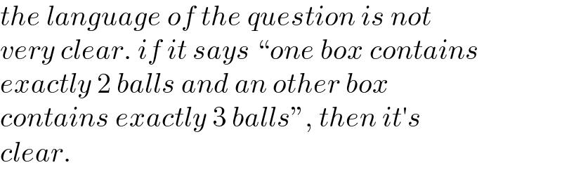the language of the question is not   very clear. if it says “one box contains  exactly 2 balls and an other box  contains exactly 3 balls”, then it′s  clear.  