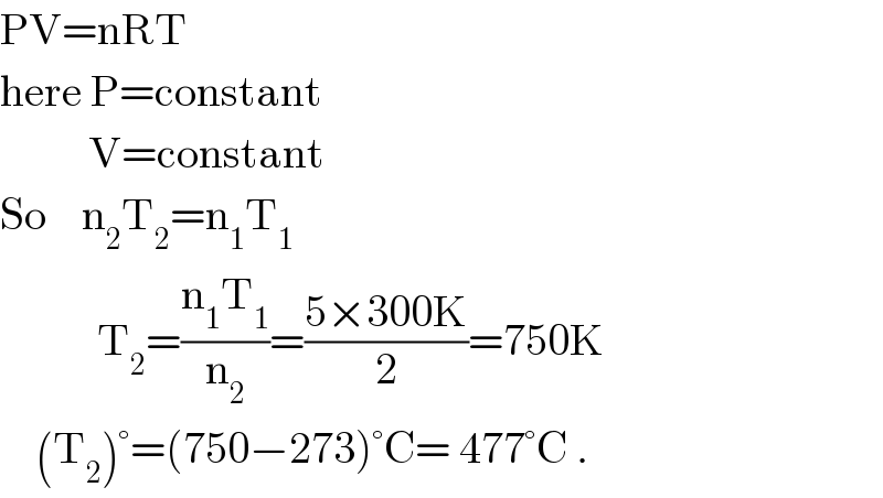 PV=nRT  here P=constant            V=constant  So    n_2 T_2 =n_1 T_1              T_2 =((n_1 T_1 )/n_2 )=((5×300K)/2)=750K      (T_2 )°=(750−273)°C= 477°C .  