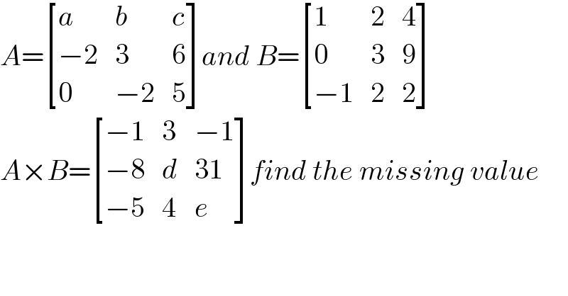 A= [(a,b,c),((−2),3,6),(0,(−2),5) ]and B= [(1,2,4),(0,3,9),((−1),2,2) ]  A×B= [((−1),3,(−1)),((−8),d,(31)),((−5),4,e) ]find the missing value  
