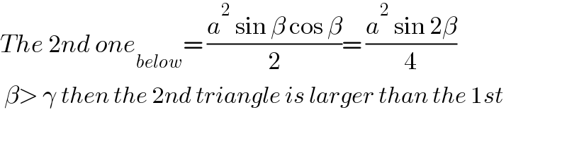 The 2nd one_(below) = ((a^2  sin β cos β)/2)= ((a^2  sin 2β)/4)   β> γ then the 2nd triangle is larger than the 1st  