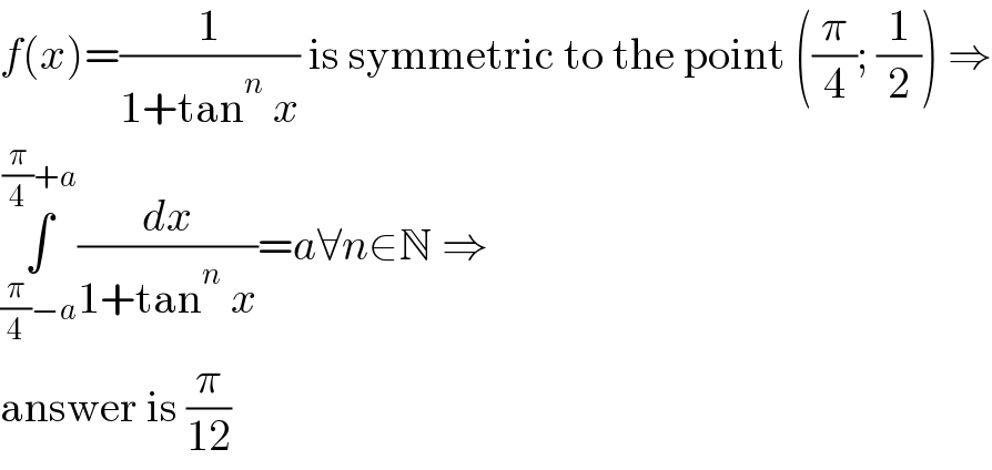 f(x)=(1/(1+tan^n  x)) is symmetric to the point ((π/4); (1/2)) ⇒  ∫_((π/4)−a) ^((π/4)+a) (dx/(1+tan^n  x))=a∀n∈N ⇒  answer is (π/(12))  