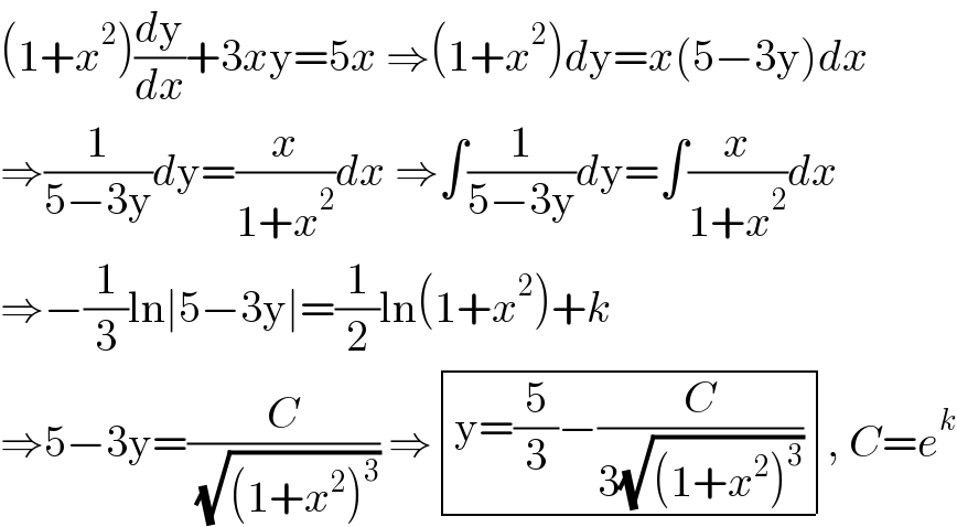 (1+x^2 )(dy/dx)+3xy=5x ⇒(1+x^2 )dy=x(5−3y)dx  ⇒(1/(5−3y))dy=(x/(1+x^2 ))dx ⇒∫(1/(5−3y))dy=∫(x/(1+x^2 ))dx  ⇒−(1/3)ln∣5−3y∣=(1/2)ln(1+x^2 )+k  ⇒5−3y=(C/( (√((1+x^2 )^3 )))) ⇒ determinant (((y=(5/3)−(C/(3(√((1+x^2 )^3 ))))))), C=e^k   