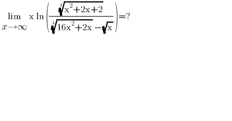  lim_(x→∞)  x ln ((((x^2 +2x+2))^(1/4) /( ((16x^2 +2x))^(1/4)  −(√x))) )=?  
