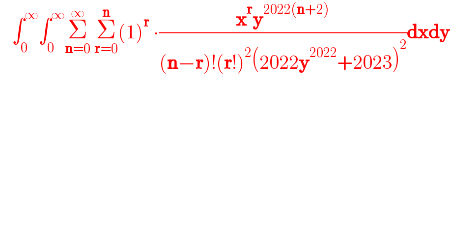    ∫_0 ^∞ ∫_0 ^∞ Σ_(n=0) ^∞  Σ_(r=0) ^n (1)^r  ∙((x^r y^(2022(n+2)) )/((n−r)!(r!)^2 (2022y^(2022) +2023)^2 ))dxdy      