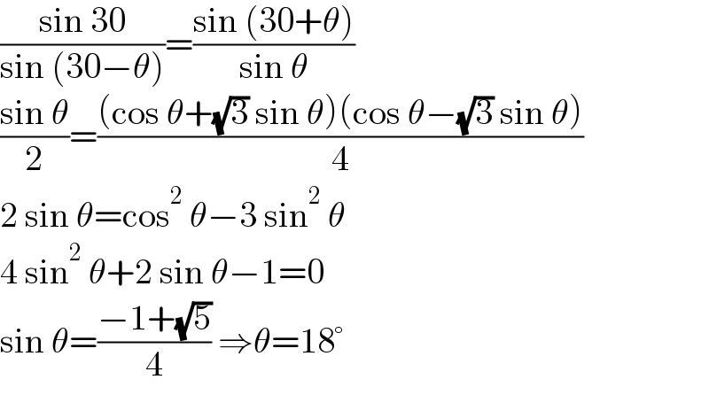 ((sin 30)/(sin (30−θ)))=((sin (30+θ))/(sin θ))  ((sin θ)/2)=(((cos θ+(√3) sin θ)(cos θ−(√3) sin θ))/4)  2 sin θ=cos^2  θ−3 sin^2  θ  4 sin^2  θ+2 sin θ−1=0  sin θ=((−1+(√5))/4) ⇒θ=18°  