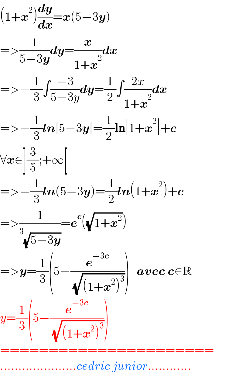 (1+x^2 )(dy/dx)=x(5−3y)  =>(1/(5−3y))dy=(x/(1+x^2 ))dx  =>−(1/3)∫((−3)/(5−3y))dy=(1/2)∫((2x)/(1+x^2 ))dx  =>−(1/3)ln∣5−3y∣=(1/2)ln∣1+x^2 ∣+c  ∀x∈](3/5);+∞[  =>−(1/3)ln(5−3y)=(1/2)ln(1+x^2 )+c  =>(1/( ^3 (√(5−3y))))=e^c ((√(1+x^2 )))  =>y=(1/3)(5−(e^(−3c) /( (√((1+x^2 )^3 )))))   avec c∈R  y=(1/3)(5−(e^(−3c) /( (√((1+x^2 )^3 )))))  ======================  .....................cedric junior............  