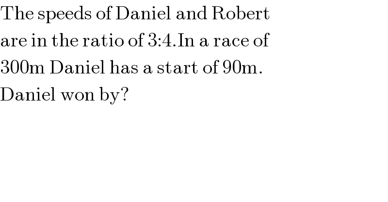 The speeds of Daniel and Robert  are in the ratio of 3:4.In a race of  300m Daniel has a start of 90m.   Daniel won by?  