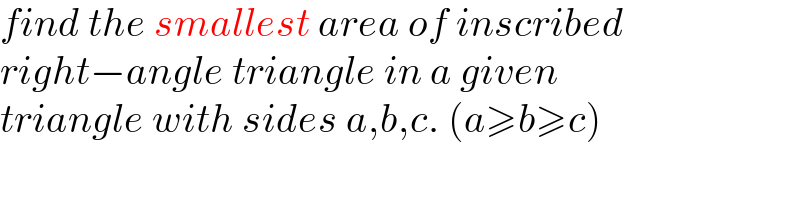 find the smallest area of inscribed  right−angle triangle in a given  triangle with sides a,b,c. (a≥b≥c)  