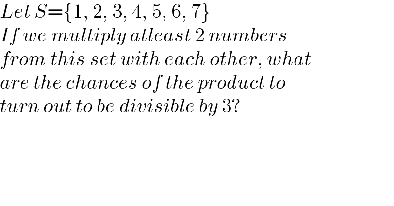 Let S={1, 2, 3, 4, 5, 6, 7}  If we multiply atleast 2 numbers  from this set with each other, what  are the chances of the product to  turn out to be divisible by 3?  