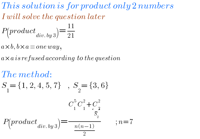  This solution is for product only 2 numbers   I will solve the question later   P(product_(div. by 3) )= ((11)/(21))    a×b, b×a ≡ one way,   a×a is refused according  to the question     The method:   S_1 = {1, 2, 4, 5, 7}    ,  S_2 = {3, 6}      P(product_(div. by 3) )= ((C_1 ^( 5)  C_( 1) ^( 2)  + C_( 2) ^( 2) _(S_2 ) )/((n(n−1))/2))          ; n= 7  