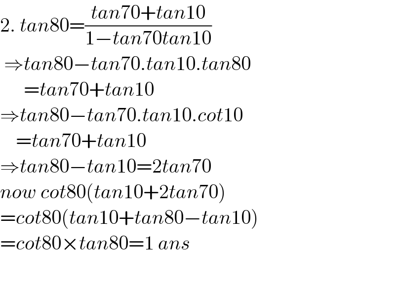 2. tan80=((tan70+tan10)/(1−tan70tan10))   ⇒tan80−tan70.tan10.tan80        =tan70+tan10  ⇒tan80−tan70.tan10.cot10      =tan70+tan10  ⇒tan80−tan10=2tan70  now cot80(tan10+2tan70)  =cot80(tan10+tan80−tan10)  =cot80×tan80=1 ans    