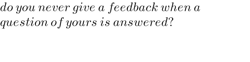 do you never give a feedback when a  question of yours is answered?  