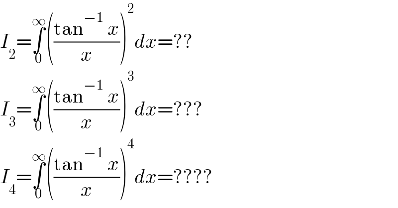 I_2 =∫_0 ^∞ (((tan^(−1)  x)/x))^2 dx=??  I_3 =∫_0 ^∞ (((tan^(−1)  x)/x))^3 dx=???  I_4 =∫_0 ^∞ (((tan^(−1)  x)/x))^4 dx=????  