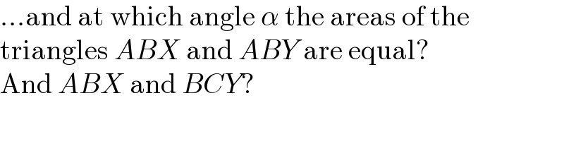 ...and at which angle α the areas of the  triangles ABX and ABY are equal?  And ABX and BCY?  