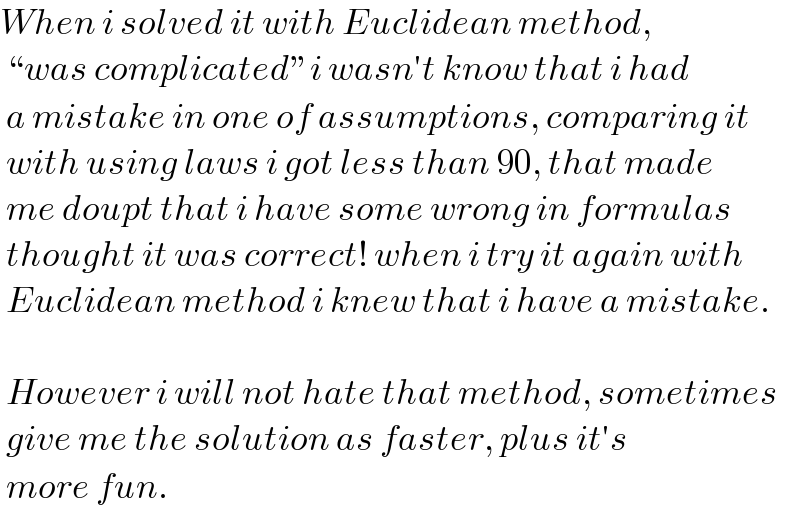 When i solved it with Euclidean method,   “was complicated”i wasn′t know that i had    a mistake in one of assumptions, comparing it   with using laws i got less than 90, that made   me doupt that i have some wrong in formulas   thought it was correct! when i try it again with   Euclidean method i knew that i have a mistake.     However i will not hate that method, sometimes   give me the solution as faster, plus it′s    more fun.   