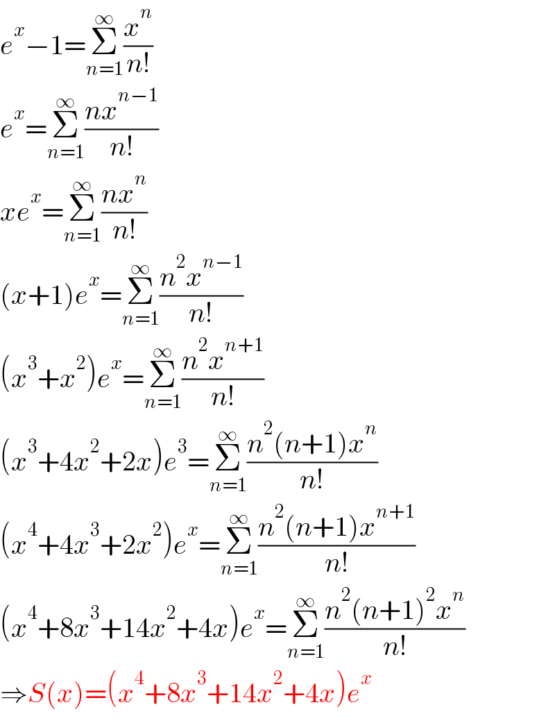 e^x −1=Σ_(n=1) ^∞ (x^n /(n!))  e^x =Σ_(n=1) ^∞ ((nx^(n−1) )/(n!))  xe^x =Σ_(n=1) ^∞ ((nx^n )/(n!))  (x+1)e^x =Σ_(n=1) ^∞ ((n^2 x^(n−1) )/(n!))  (x^3 +x^2 )e^x =Σ_(n=1) ^∞ ((n^2 x^(n+1) )/(n!))  (x^3 +4x^2 +2x)e^3 =Σ_(n=1) ^∞ ((n^2 (n+1)x^n )/(n!))  (x^4 +4x^3 +2x^2 )e^x =Σ_(n=1) ^∞ ((n^2 (n+1)x^(n+1) )/(n!))  (x^4 +8x^3 +14x^2 +4x)e^x =Σ_(n=1) ^∞ ((n^2 (n+1)^2 x^n )/(n!))  ⇒S(x)=(x^4 +8x^3 +14x^2 +4x)e^x   