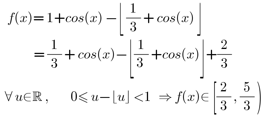    f(x)= 1+cos(x) −⌊ (1/3) + cos(x) ⌋                = (1/3) + cos(x)−⌊(1/3_  ) +cos(x)⌋+(2/3)    ∀ u∈R ,         0≤ u−⌊u⌋ <1   ⇒ f(x)∈ [(2/3) , (5/3) )  