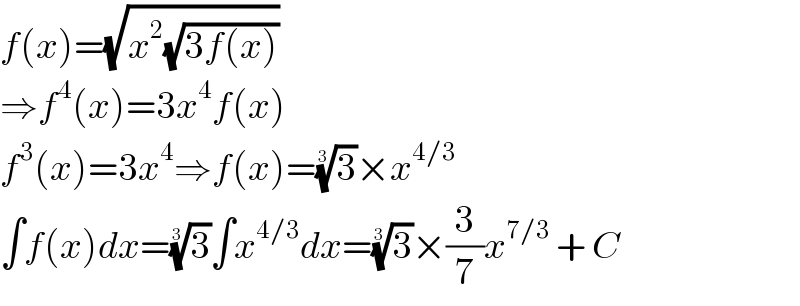 f(x)=(√(x^2 (√(3f(x)))))  ⇒f^4 (x)=3x^4 f(x)  f^3 (x)=3x^4 ⇒f(x)=(3)^(1/3) ×x^(4/3)   ∫f(x)dx=(3)^(1/3) ∫x^(4/3) dx=(3)^(1/3) ×(3/7)x^(7/3)  + C  