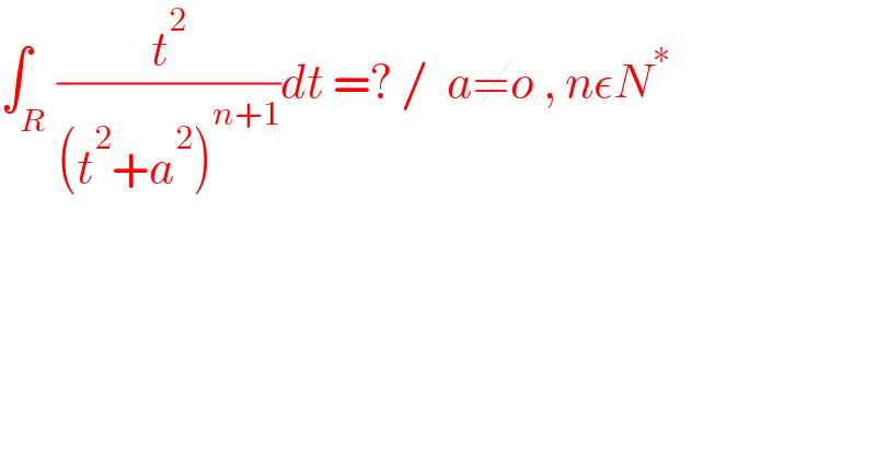 ∫_R (t^2 /((t^2 +a^2 )^(n+1) ))dt =? /  a≠o , nεN^∗   