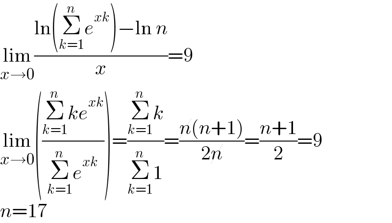 lim_(x→0) ((ln(Σ_(k=1) ^n e^(xk) )−ln n)/x)=9  lim_(x→0) (((Σ_(k=1) ^n ke^(xk) )/(Σ_(k=1) ^n e^(xk) )))=((Σ_(k=1) ^n k)/(Σ_(k=1) ^n 1))=((n(n+1))/(2n))=((n+1)/2)=9  n=17  