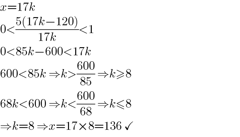 x=17k  0<((5(17k−120))/(17k))<1  0<85k−600<17k  600<85k ⇒k>((600)/(85)) ⇒k≥8  68k<600 ⇒k<((600)/(68)) ⇒k≤8  ⇒k=8 ⇒x=17×8=136 ✓  