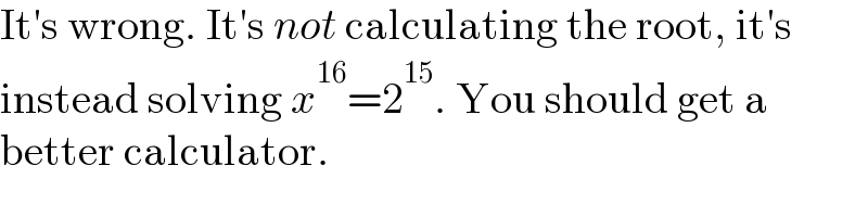 It′s wrong. It′s not calculating the root, it′s  instead solving x^(16) =2^(15) . You should get a  better calculator.  