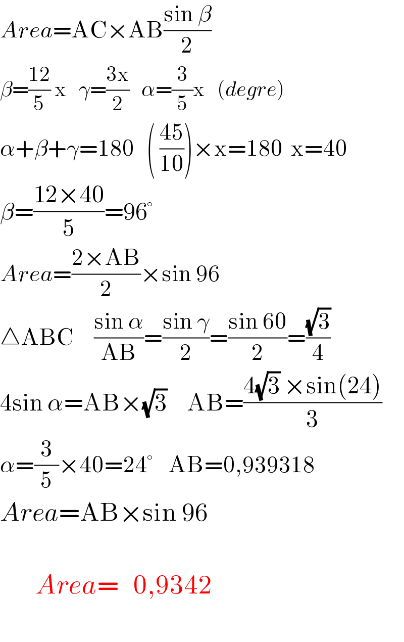 Area=AC×AB((sin β)/2)  β=((12)/5) x   γ=((3x)/2)   α=(3/5)x   (degre)  α+β+γ=180   ( ((45)/(10)))×x=180  x=40  β=((12×40)/5)=96°  Area=((2×AB)/2)×sin 96  △ABC     ((sin α)/(AB))=((sin γ)/2)=((sin 60)/2)=((√3)/4)  4sin α=AB×(√3)     AB=((4(√3) ×sin(24))/3)  α=(3/5)×40=24°    AB=0,939318  Area=AB×sin 96           Area=   0,9342    