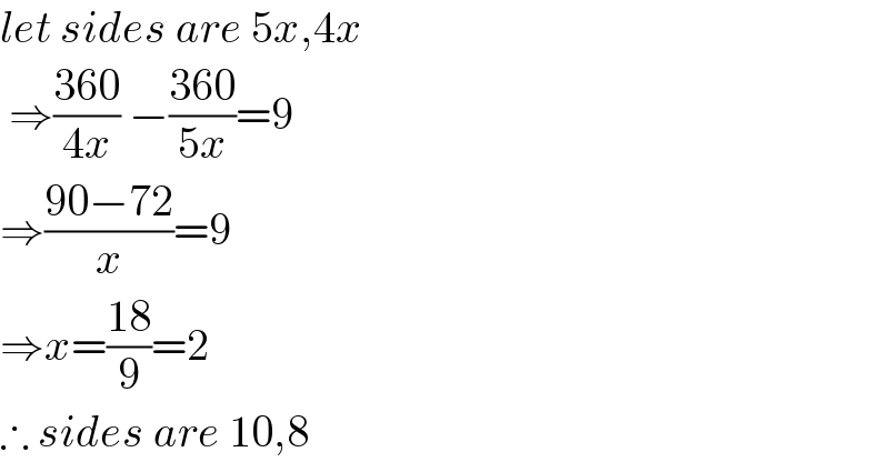 let sides are 5x,4x   ⇒((360)/(4x)) −((360)/(5x))=9  ⇒((90−72)/x)=9  ⇒x=((18)/9)=2  ∴ sides are 10,8  