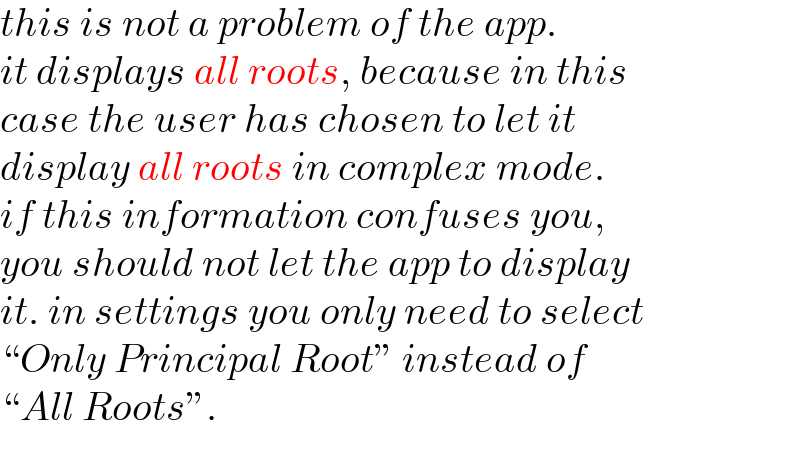 this is not a problem of the app.  it displays all roots, because in this  case the user has chosen to let it  display all roots in complex mode.  if this information confuses you,  you should not let the app to display  it. in settings you only need to select  “Only Principal Root” instead of  “All Roots”.  