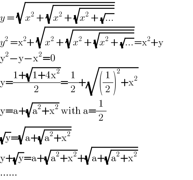 y = (√(x^2  + (√(x^2  + (√(x^2  + (√(...))))))))  y^2  =x^2 + (√(x^2  + (√(x^2  + (√(x^2  + (√(...))))))))=x^2 +y  y^2 −y−x^2 =0  y=((1+(√(1+4x^2 )))/2)=(1/2)+(√(((1/2))^2 +x^2 ))  y=a+(√(a^2 +x^2 )) with a=(1/2)  (√y)=(√(a+(√(a^2 +x^2 ))))  y+(√y)=a+(√(a^2 +x^2 ))+(√(a+(√(a^2 +x^2 ))))  ......  