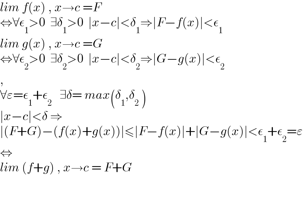 lim f(x) , x→c =F  ⇔∀ε_1 >0  ∃δ_1 >0  ∣x−c∣<δ_1 ⇒∣F−f(x)∣<ε_1   lim g(x) , x→c =G  ⇔∀ε_2 >0  ∃δ_2 >0  ∣x−c∣<δ_2 ⇒∣G−g(x)∣<ε_2   ,  ∀ε=ε_1 +ε_2    ∃δ= max(δ_1 ,δ_2  )  ∣x−c∣<δ ⇒  ∣(F+G)−(f(x)+g(x))∣≤∣F−f(x)∣+∣G−g(x)∣<ε_1 +ε_2 =ε  ⇔  lim (f+g) , x→c = F+G    