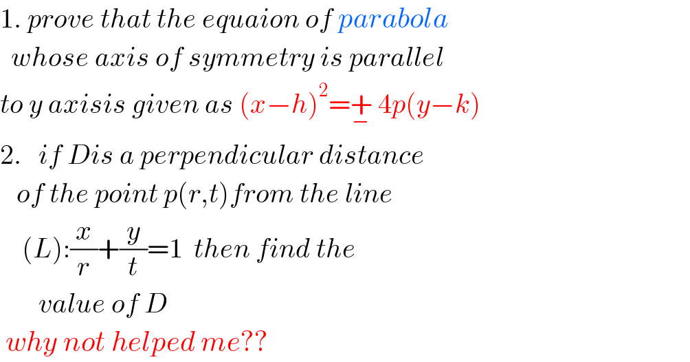 1. prove that the equaion of parabola    whose axis of symmetry is parallel   to y axisis given as (x−h)^2 =+_−  4p(y−k)  2.   if Dis a perpendicular distance      of the point p(r,t)from the line      (L):(x/r)+(y/t)=1  then find the         value of D   why not helped me??  