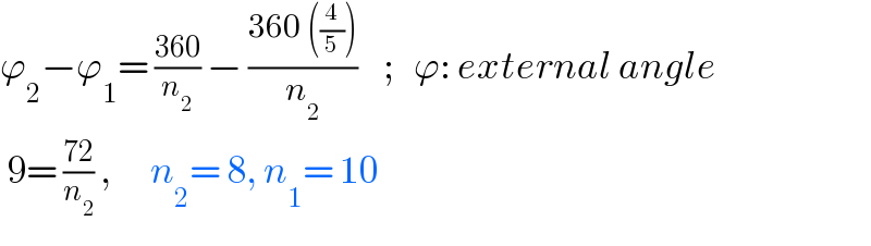 ϕ_2 −ϕ_1 = ((360)/n_2 ) − ((360 ((4/5)))/n_2 )    ;   ϕ: external angle   9= ((72)/n_2 ) ,      n_2 = 8, n_1 = 10     