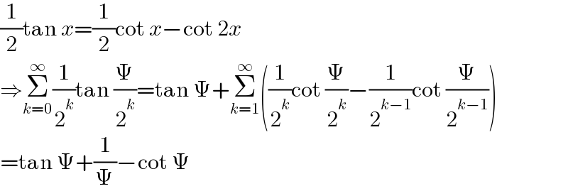 (1/2)tan x=(1/2)cot x−cot 2x  ⇒Σ_(k=0) ^∞ (1/2^k )tan (Ψ/2^k )=tan Ψ+Σ_(k=1) ^∞ ((1/2^k )cot (Ψ/2^k )−(1/2^(k−1) )cot (Ψ/2^(k−1) ))  =tan Ψ+(1/Ψ)−cot Ψ  