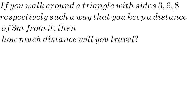 If you walk around a triangle with sides 3, 6, 8  respectively such a way that you keep a distance   of 3m from it, then    how much distance will you travel?  