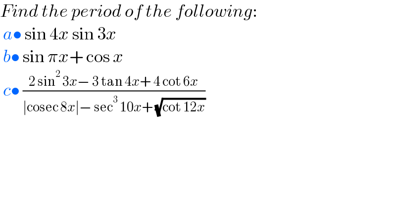 Find the period of the following:   a• sin 4x sin 3x   b• sin πx+ cos x   c• ((2 sin^2  3x− 3 tan 4x+ 4 cot 6x)/(∣cosec 8x∣− sec^3  10x+ (√(cot 12x))))  