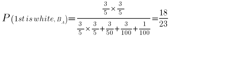  P (1st is white, B_A )= (((3/5) × (3/5))/((3/5) × (3/5) + (3/(50)) + (3/(100)) + (1/(100)))) = ((18)/(23))  