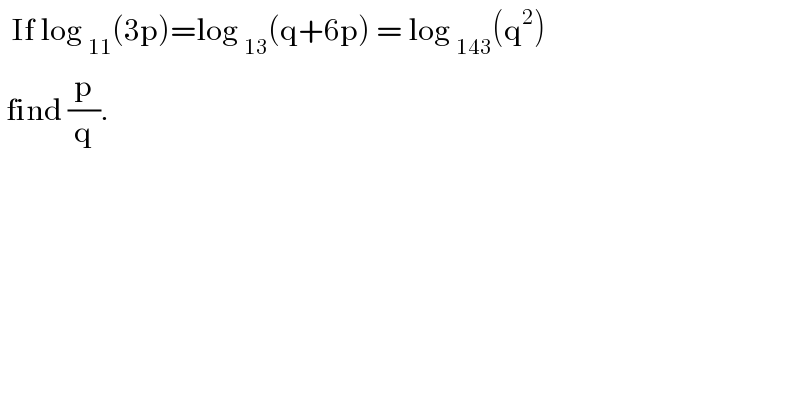   If log _(11) (3p)=log _(13) (q+6p) = log _(143) (q^2 )   find (p/q).  