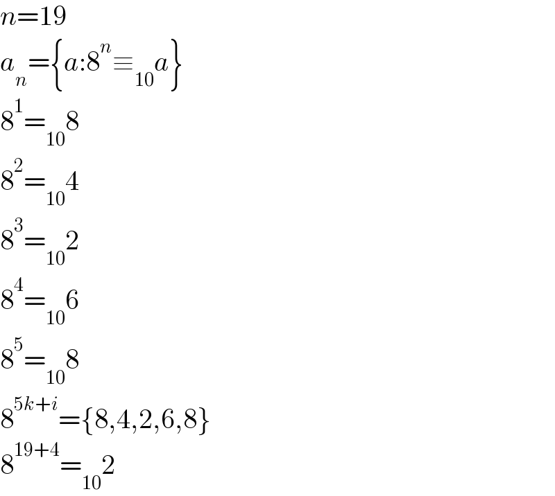 n=19   a_n ={a:8^n ≡_(10) a}  8^1 =_(10) 8  8^2 =_(10) 4  8^3 =_(10) 2  8^4 =_(10) 6  8^5 =_(10) 8  8^(5k+i) ={8,4,2,6,8}  8^(19+4) =_(10) 2  