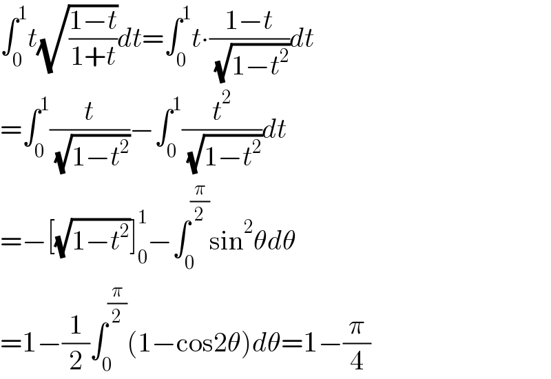 ∫_0 ^1 t(√((1−t)/(1+t)))dt=∫_0 ^1 t∙((1−t)/( (√(1−t^2 ))))dt  =∫_0 ^1 (t/( (√(1−t^2 ))))−∫_0 ^1 (t^2 /( (√(1−t^2 ))))dt  =−[(√(1−t^2 ))]_0 ^1 −∫_0 ^(π/2) sin^2 θdθ  =1−(1/2)∫_0 ^(π/2) (1−cos2θ)dθ=1−(π/4)  