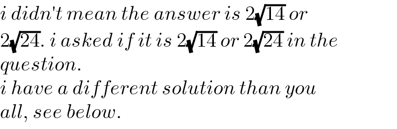 i didn′t mean the answer is 2(√(14)) or  2(√(24)). i asked if it is 2(√(14)) or 2(√(24)) in the   question.  i have a different solution than you  all, see below.  