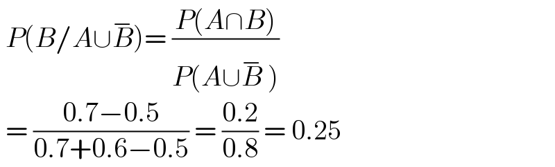  P(B/A∪B^(−) )= ((P(A∩B))/(P(A∪B^(−)  )))   = ((0.7−0.5)/(0.7+0.6−0.5)) = ((0.2)/(0.8)) = 0.25  