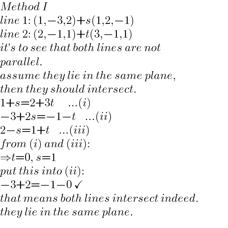 Method I  line 1: (1,−3,2)+s(1,2,−1)  line 2: (2,−1,1)+t(3,−1,1)  it′s to see that both lines are not   parallel.  assume they lie in the same plane,  then they should intersect.  1+s=2+3t      ...(i)  −3+2s=−1−t    ...(ii)  2−s=1+t    ...(iii)  from (i) and (iii):  ⇒t=0, s=1  put this into (ii):  −3+2=−1−0 ✓  that means both lines intersect indeed.  they lie in the same plane.  